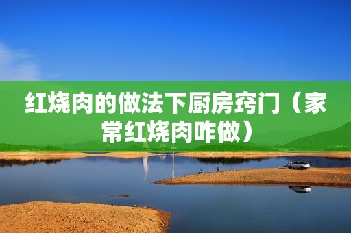 红烧肉的做法下厨房窍门（家常红烧肉咋做）