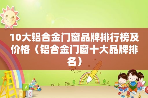 10大铝合金门窗品牌排行榜及价格（铝合金门窗十大品牌排名）
