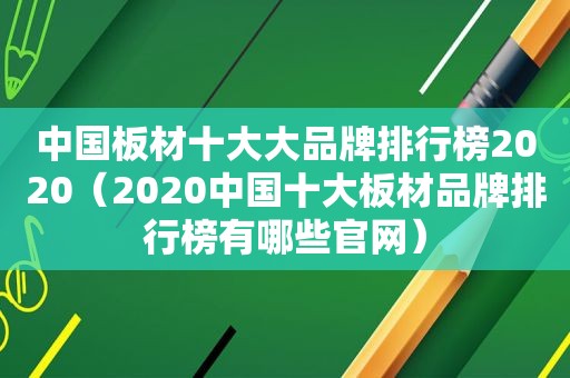 中国板材十大大品牌排行榜2020（2020中国十大板材品牌排行榜有哪些官网）