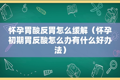 怀孕胃酸反胃怎么缓解（怀孕初期胃反酸怎么办有什么好办法）