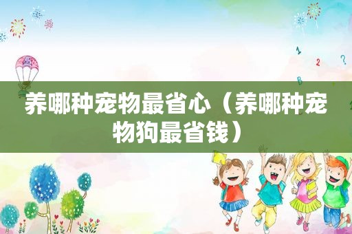 养哪种宠物最省心（养哪种宠物狗最省钱）