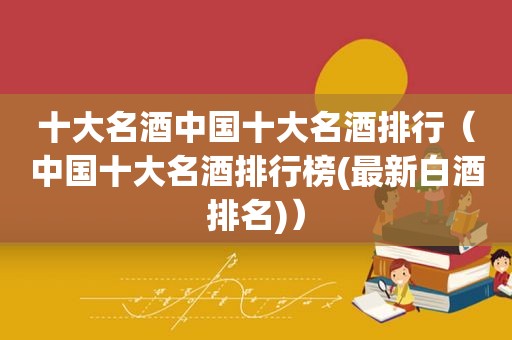 十大名酒中国十大名酒排行（中国十大名酒排行榜(最新白酒排名)）