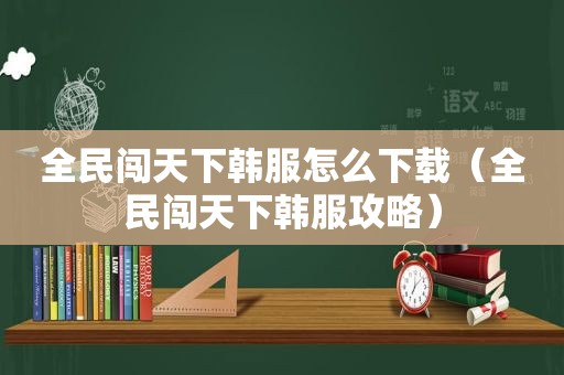 全民闯天下韩服怎么下载（全民闯天下韩服攻略）