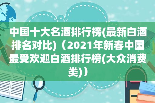 中国十大名酒排行榜(最新白酒排名对比)（2021年新春中国最受欢迎白酒排行榜(大众消费类)）