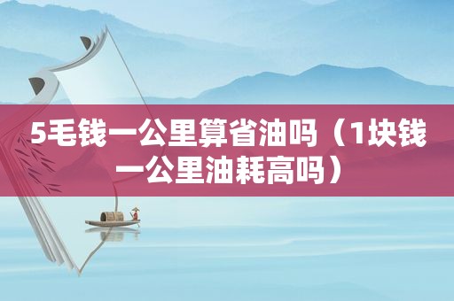 5毛钱一公里算省油吗（1块钱一公里油耗高吗）