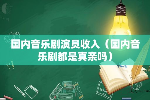 国内音乐剧演员收入（国内音乐剧都是真亲吗）