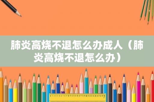肺炎高烧不退怎么办成人（肺炎高烧不退怎么办）
