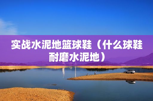 实战水泥地篮球鞋（什么球鞋耐磨水泥地）