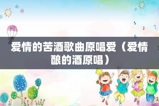 爱情的苦酒歌曲原唱爱（爱情酿的酒原唱）