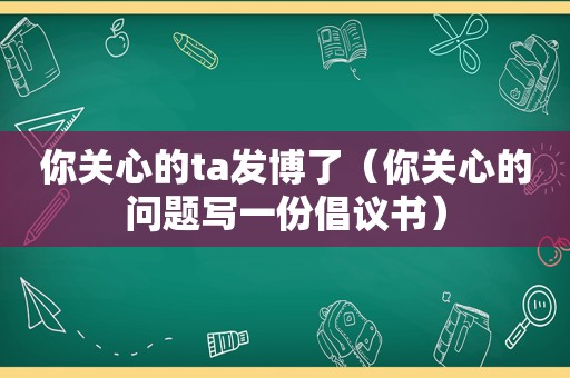 你关心的ta发博了（你关心的问题写一份倡议书）