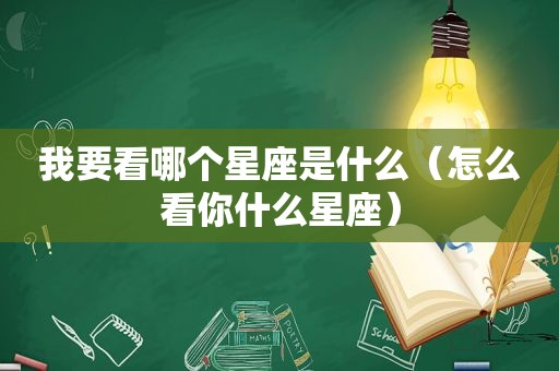 我要看哪个星座是什么（怎么看你什么星座）