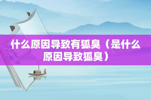 什么原因导致有狐臭（是什么原因导致狐臭）
