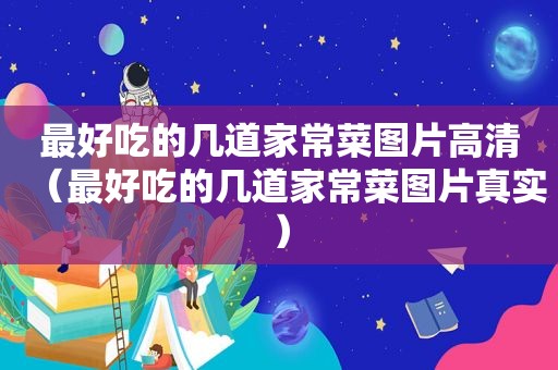 最好吃的几道家常菜图片高清（最好吃的几道家常菜图片真实）