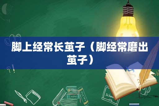 脚上经常长茧子（脚经常磨出茧子）