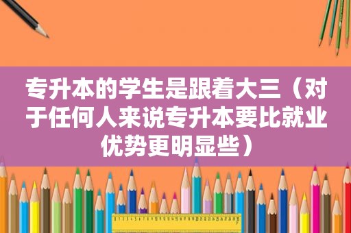 专升本的学生是跟着大三（对于任何人来说专升本要比就业优势更明显些）
