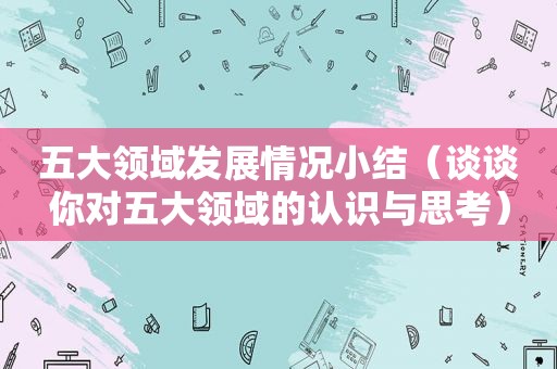 五大领域发展情况小结（谈谈你对五大领域的认识与思考）