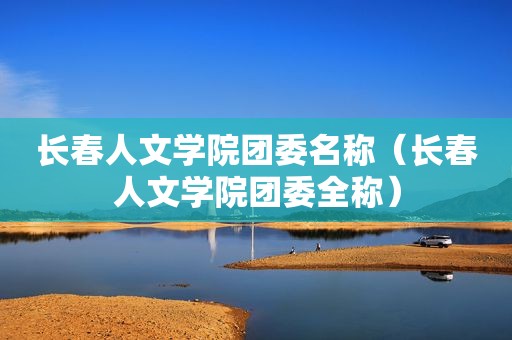 长春人文学院团委名称（长春人文学院团委全称）