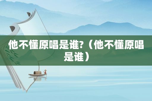他不懂原唱是谁?（他不懂原唱是谁）