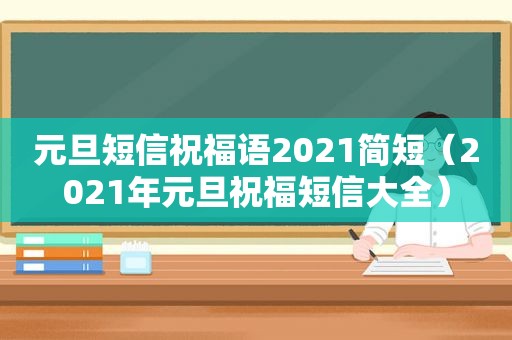 元旦短信祝福语2021简短（2021年元旦祝福短信大全）