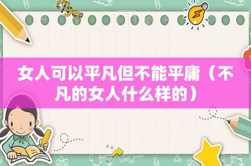 女人可以平凡但不能平庸（不凡的女人什么样的）