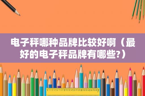 电子秤哪种品牌比较好啊（最好的电子秤品牌有哪些?）