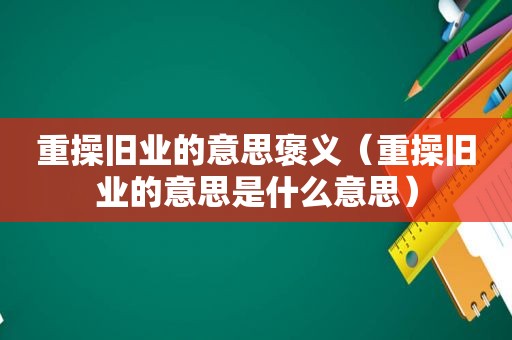 重操旧业的意思褒义（重操旧业的意思是什么意思）
