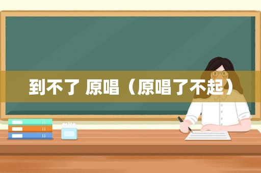 到不了 原唱（原唱了不起）