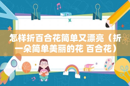 怎样折百合花简单又漂亮（折一朵简单美丽的花 百合花）