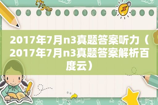 2017年7月n3真题答案听力（2017年7月n3真题答案解析百度云）