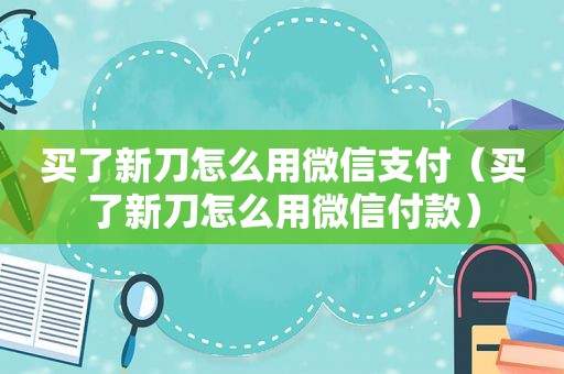 买了新刀怎么用微信支付（买了新刀怎么用微信付款）
