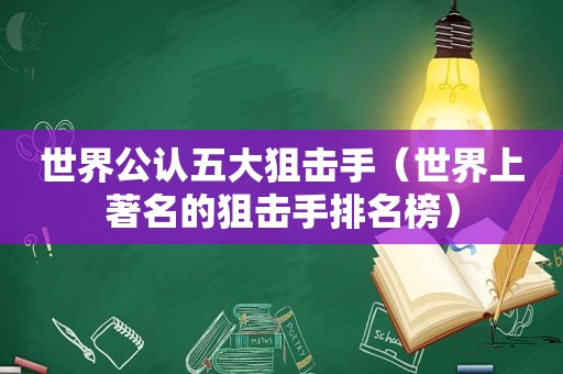世界公认五大狙击手（世界上著名的狙击手排名榜）