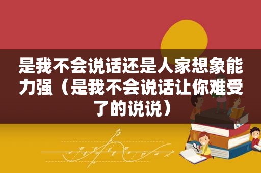 是我不会说话还是人家想象能力强（是我不会说话让你难受了的说说）
