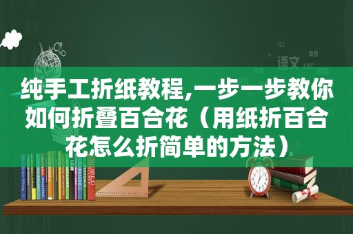 纯手工折纸教程,一步一步教你如何折叠百合花（用纸折百合花怎么折简单的方法）