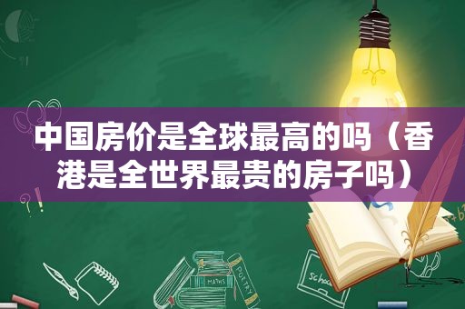 中国房价是全球最高的吗（香港是全世界最贵的房子吗）