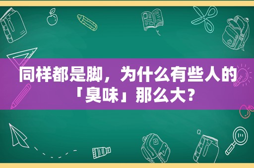 同样都是脚，为什么有些人的「臭味」那么大？