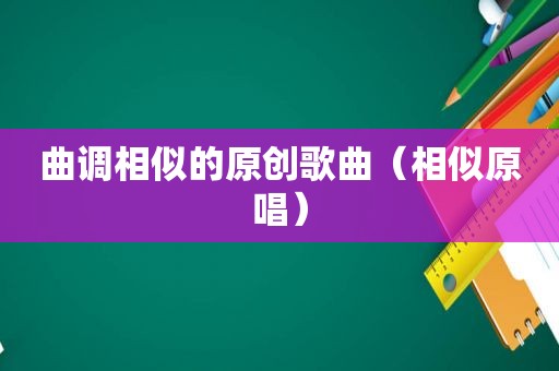 曲调相似的原创歌曲（相似原唱）