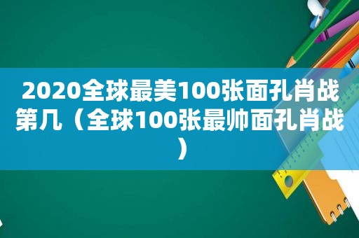 2020全球最美100张面孔肖战第几（全球100张最帅面孔肖战）