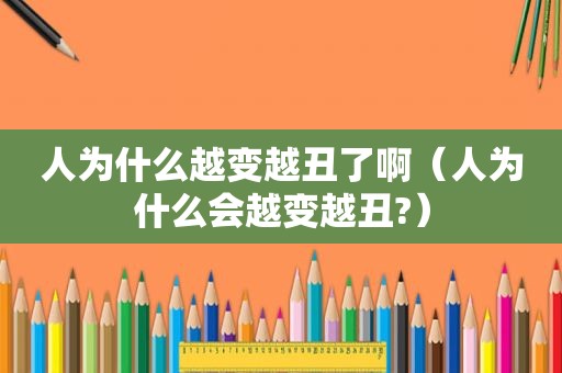 人为什么越变越丑了啊（人为什么会越变越丑?）
