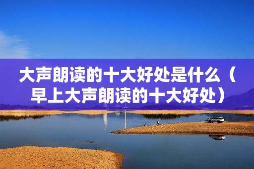 大声朗读的十大好处是什么（早上大声朗读的十大好处）