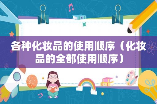 各种化妆品的使用顺序（化妆品的全部使用顺序）