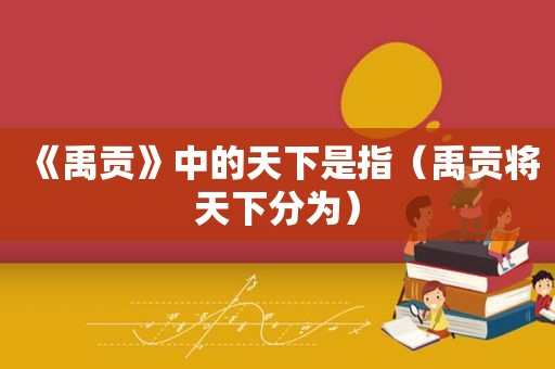 《禹贡》中的天下是指（禹贡将天下分为）