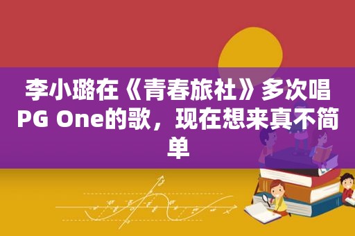 李小璐在《青春旅社》多次唱PG One的歌，现在想来真不简单
