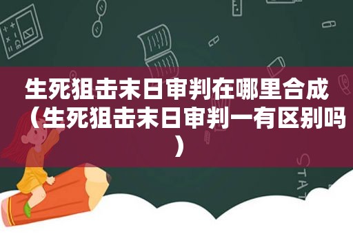 生死狙击末日审判在哪里合成（生死狙击末日审判一有区别吗）