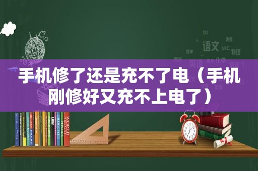 手机修了还是充不了电（手机刚修好又充不上电了）