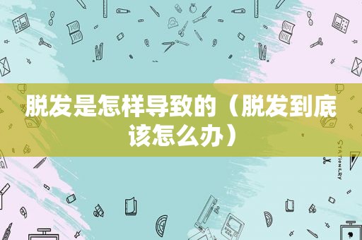 脱发是怎样导致的（脱发到底该怎么办）