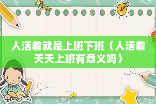 人活着就是上班下班（人活着天天上班有意义吗）