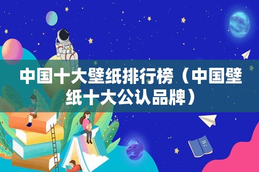 中国十大壁纸排行榜（中国壁纸十大公认品牌）