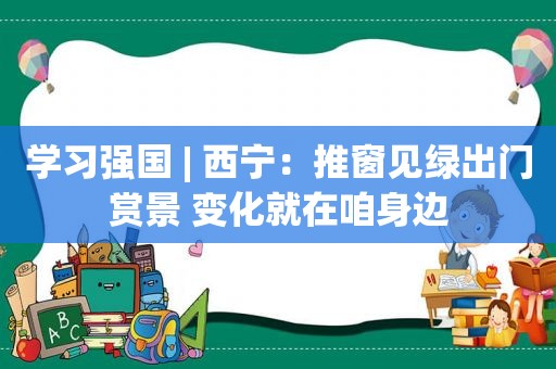 学习强国 | 西宁：推窗见绿出门赏景 变化就在咱身边