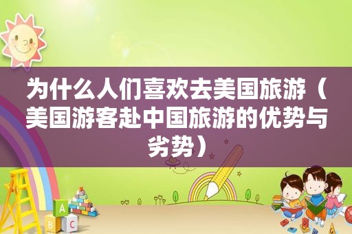 为什么人们喜欢去美国旅游（美国游客赴中国旅游的优势与劣势）