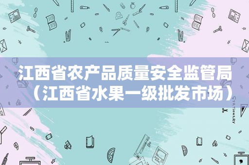 江西省农产品质量安全监管局（江西省水果一级批发市场）